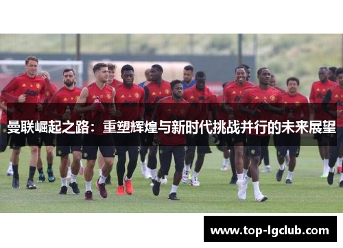 曼联崛起之路：重塑辉煌与新时代挑战并行的未来展望