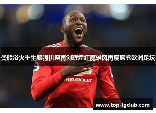 曼联浴火重生顽强拼搏再创辉煌红魔雄风再度席卷欧洲足坛