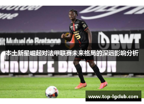 本土新星崛起对法甲联赛未来格局的深远影响分析
