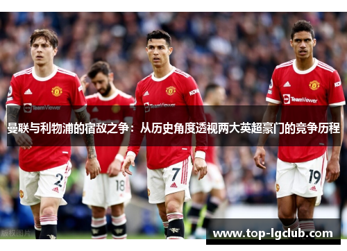 曼联与利物浦的宿敌之争：从历史角度透视两大英超豪门的竞争历程