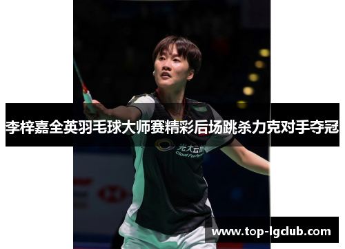 李梓嘉全英羽毛球大师赛精彩后场跳杀力克对手夺冠