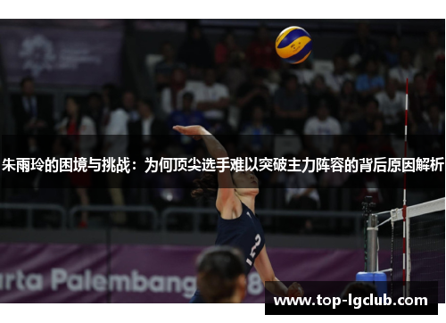 朱雨玲的困境与挑战：为何顶尖选手难以突破主力阵容的背后原因解析